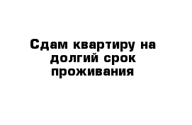 Сдам квартиру на долгий срок проживания